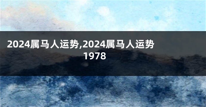 2024属马人运势,2024属马人运势1978