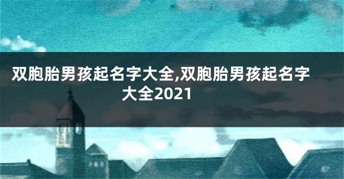 双胞胎男孩起名字大全,双胞胎男孩起名字大全2021