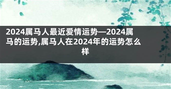 2024属马人最近爱情运势—2024属马的运势,属马人在2024年的运势怎么样