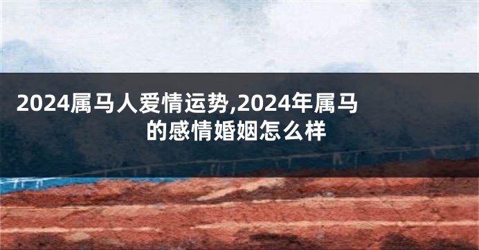 2024属马人爱情运势,2024年属马的感情婚姻怎么样