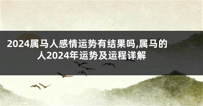 2024属马人感情运势有结果吗,属马的人2024年运势及运程详解