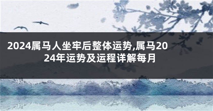 2024属马人坐牢后整体运势,属马2024年运势及运程详解每月