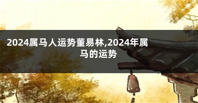 2024属马人运势董易林,2024年属马的运势