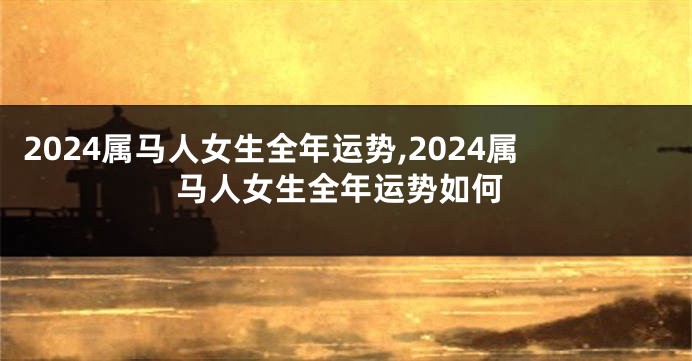 2024属马人女生全年运势,2024属马人女生全年运势如何