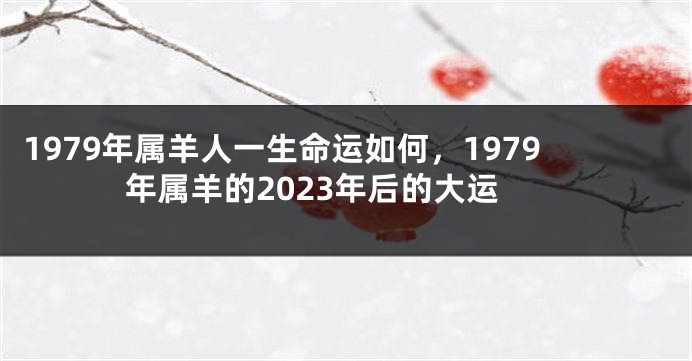 1979年属羊人一生命运如何，1979年属羊的2023年后的大运