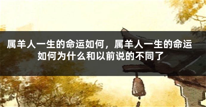 属羊人一生的命运如何，属羊人一生的命运如何为什么和以前说的不同了