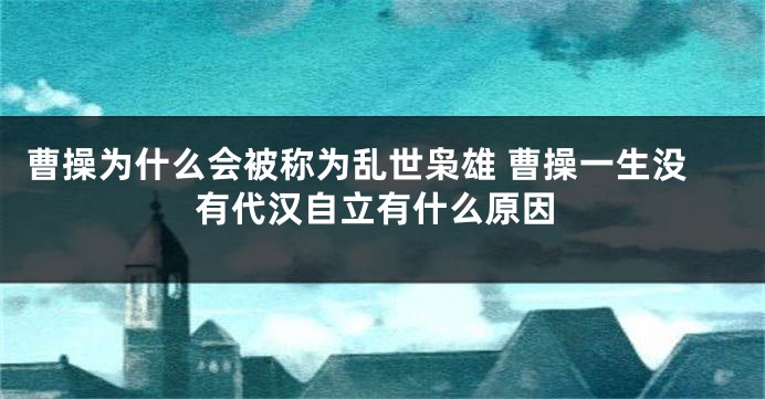 曹操为什么会被称为乱世枭雄 曹操一生没有代汉自立有什么原因