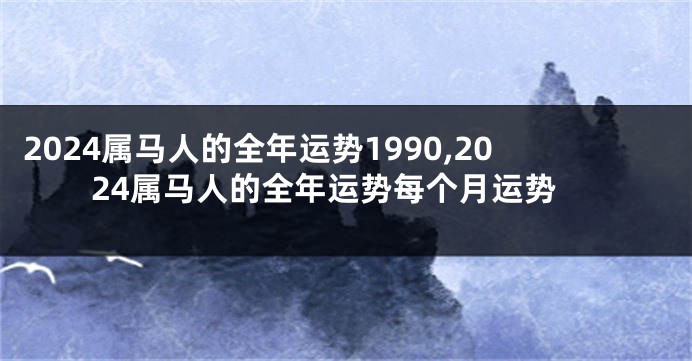 2024属马人的全年运势1990,2024属马人的全年运势每个月运势