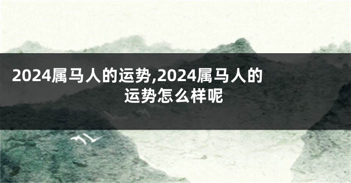 2024属马人的运势,2024属马人的运势怎么样呢