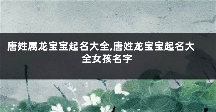 唐姓属龙宝宝起名大全,唐姓龙宝宝起名大全女孩名字