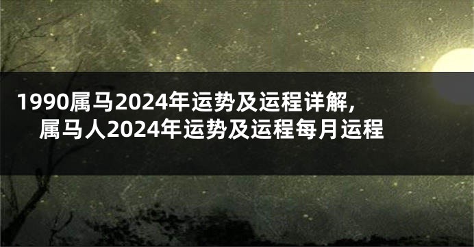 1990属马2024年运势及运程详解,属马人2024年运势及运程每月运程