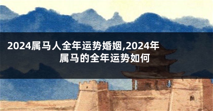 2024属马人全年运势婚姻,2024年属马的全年运势如何