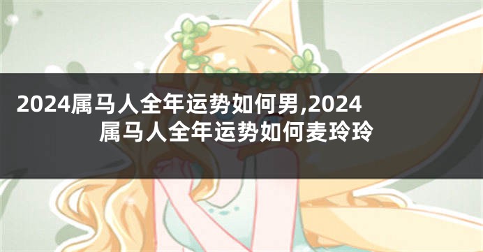 2024属马人全年运势如何男,2024属马人全年运势如何麦玲玲