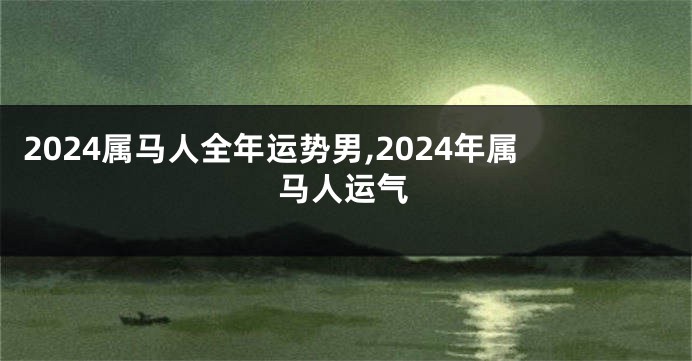 2024属马人全年运势男,2024年属马人运气