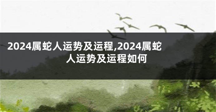 2024属蛇人运势及运程,2024属蛇人运势及运程如何