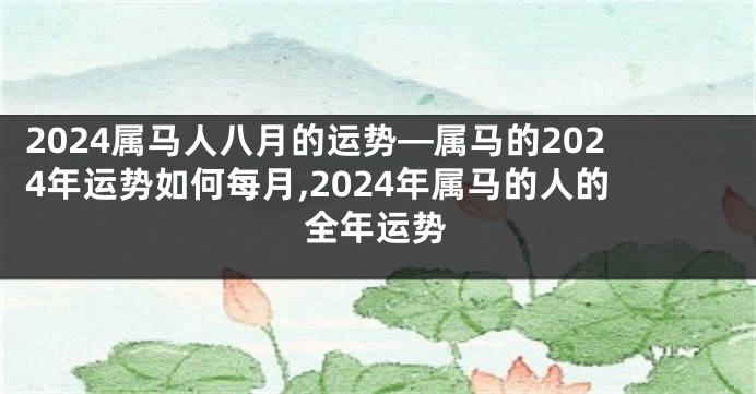 2024属马人八月的运势—属马的2024年运势如何每月,2024年属马的人的全年运势