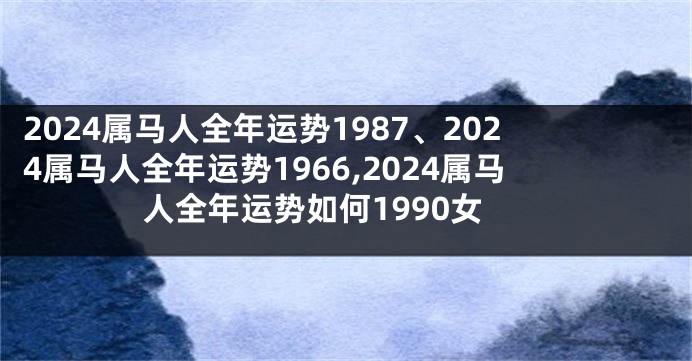 2024属马人全年运势1987、2024属马人全年运势1966,2024属马人全年运势如何1990女