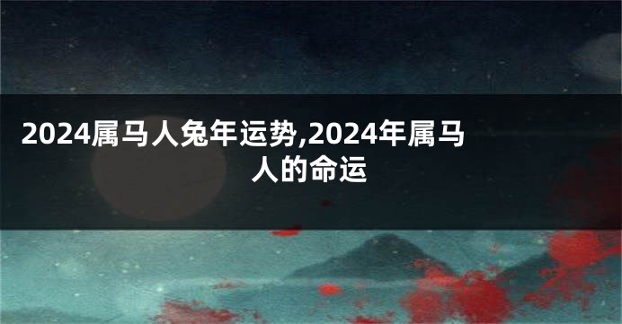 2024属马人兔年运势,2024年属马人的命运