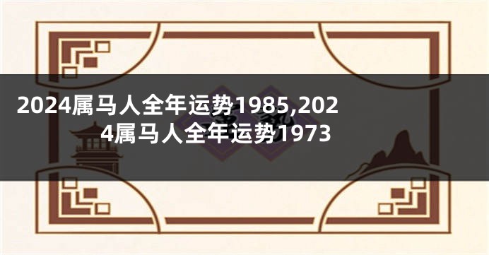 2024属马人全年运势1985,2024属马人全年运势1973