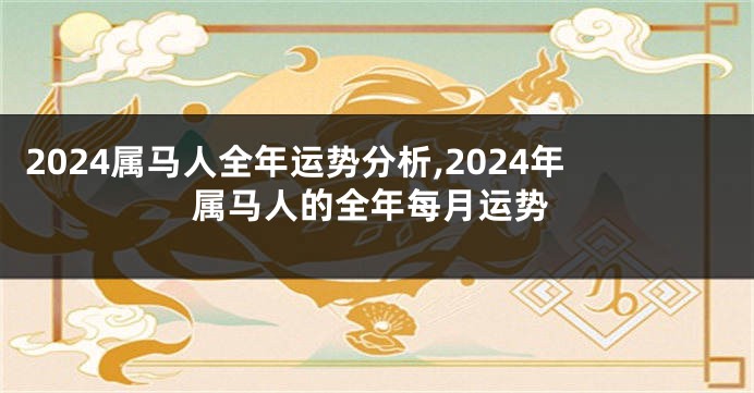 2024属马人全年运势分析,2024年属马人的全年每月运势