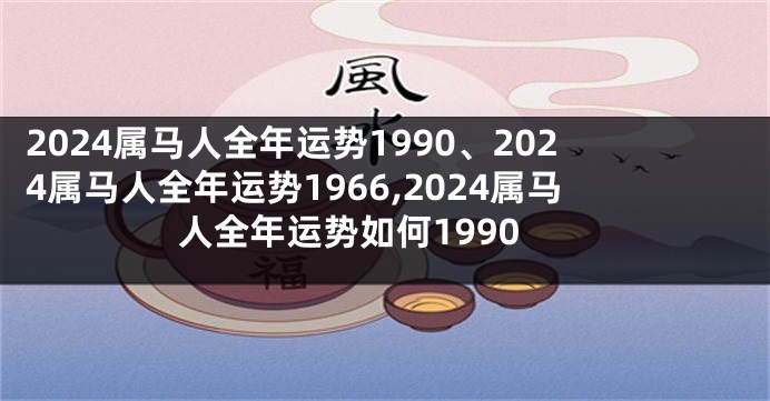 2024属马人全年运势1990、2024属马人全年运势1966,2024属马人全年运势如何1990