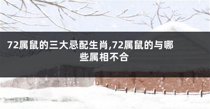 72属鼠的三大忌配生肖,72属鼠的与哪些属相不合