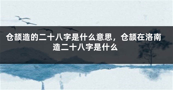 仓颉造的二十八字是什么意思，仓颉在洛南造二十八字是什么