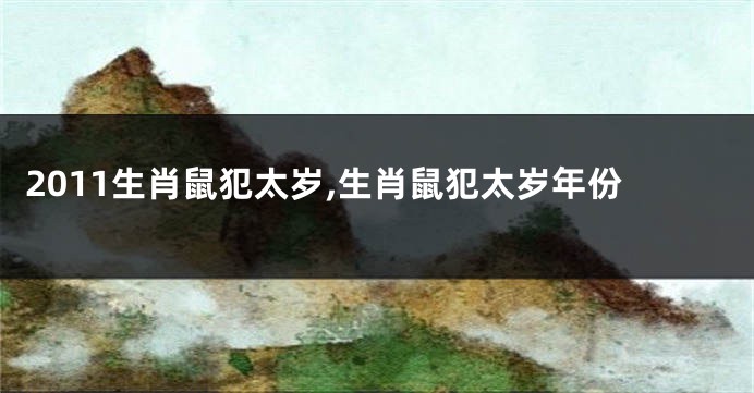 2011生肖鼠犯太岁,生肖鼠犯太岁年份