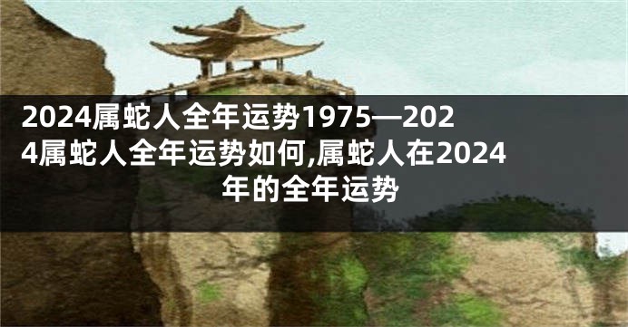 2024属蛇人全年运势1975—2024属蛇人全年运势如何,属蛇人在2024年的全年运势