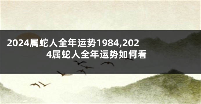 2024属蛇人全年运势1984,2024属蛇人全年运势如何看