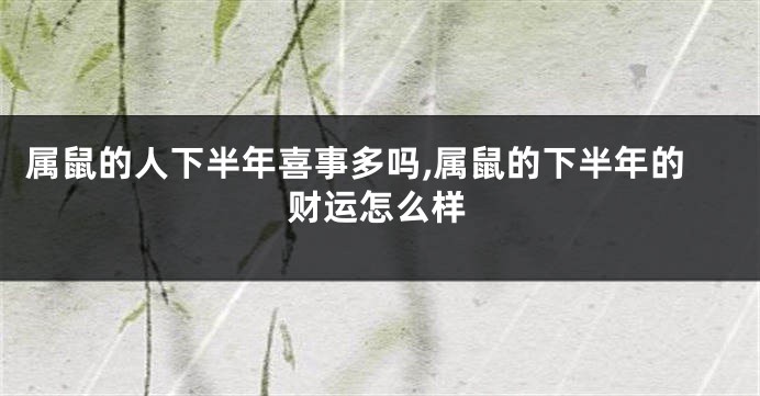 属鼠的人下半年喜事多吗,属鼠的下半年的财运怎么样