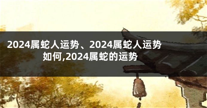 2024属蛇人运势、2024属蛇人运势如何,2024属蛇的运势