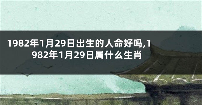 1982年1月29日出生的人命好吗,1982年1月29日属什么生肖