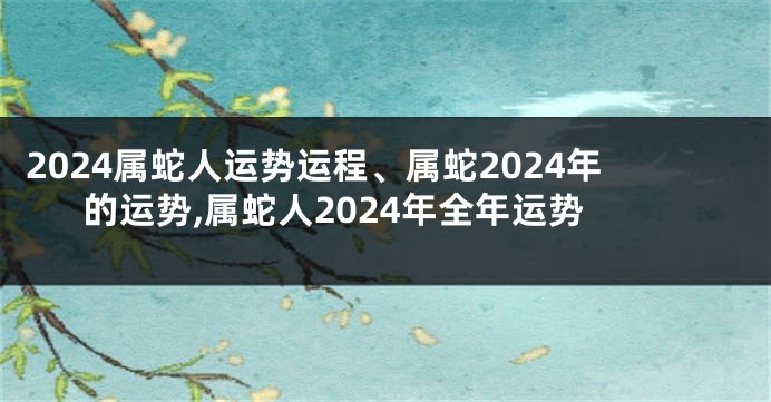 2024属蛇人运势运程、属蛇2024年的运势,属蛇人2024年全年运势