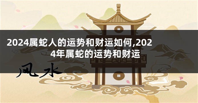 2024属蛇人的运势和财运如何,2024年属蛇的运势和财运