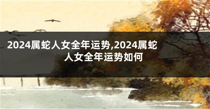 2024属蛇人女全年运势,2024属蛇人女全年运势如何