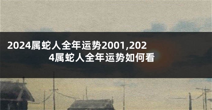 2024属蛇人全年运势2001,2024属蛇人全年运势如何看