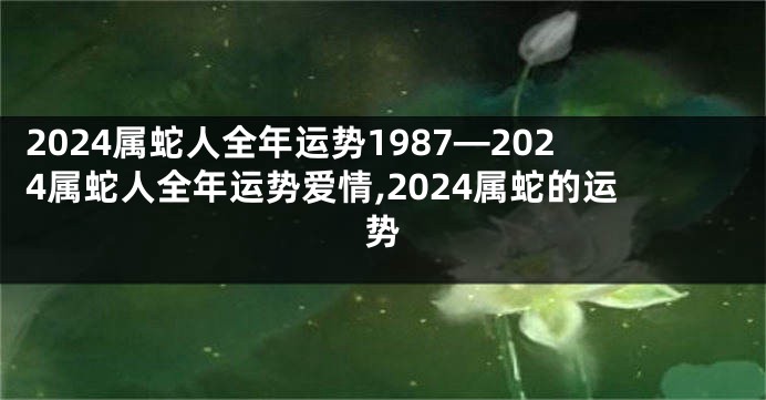 2024属蛇人全年运势1987—2024属蛇人全年运势爱情,2024属蛇的运势