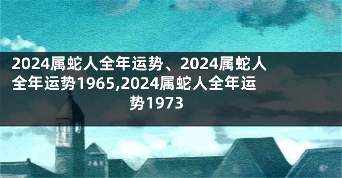 2024属蛇人全年运势、2024属蛇人全年运势1965,2024属蛇人全年运势1973