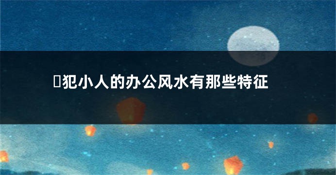 ​犯小人的办公风水有那些特征