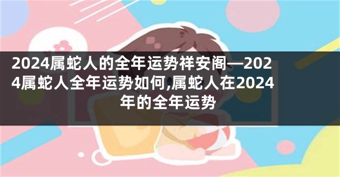 2024属蛇人的全年运势祥安阁—2024属蛇人全年运势如何,属蛇人在2024年的全年运势