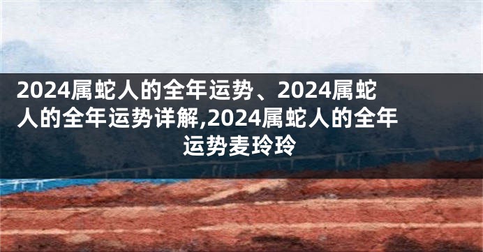 2024属蛇人的全年运势、2024属蛇人的全年运势详解,2024属蛇人的全年运势麦玲玲