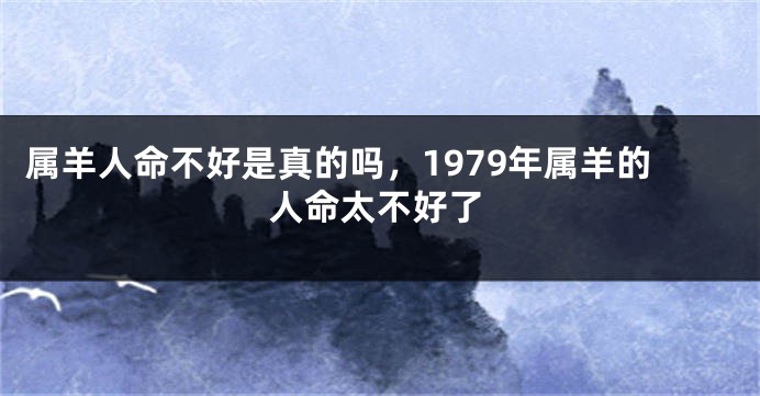 属羊人命不好是真的吗，1979年属羊的人命太不好了