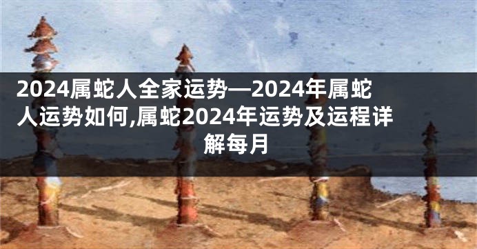 2024属蛇人全家运势—2024年属蛇人运势如何,属蛇2024年运势及运程详解每月