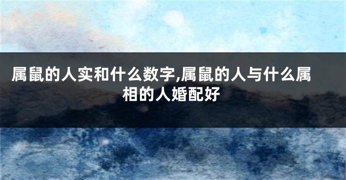 属鼠的人实和什么数字,属鼠的人与什么属相的人婚配好