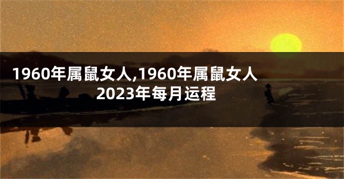 1960年属鼠女人,1960年属鼠女人2023年每月运程