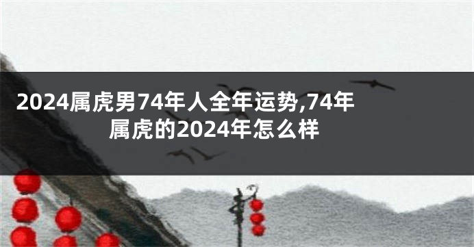 2024属虎男74年人全年运势,74年属虎的2024年怎么样