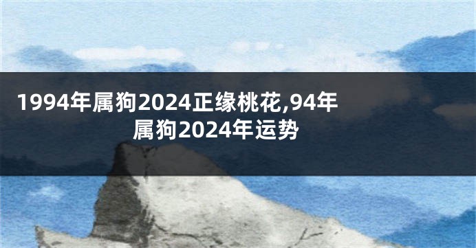 1994年属狗2024正缘桃花,94年属狗2024年运势