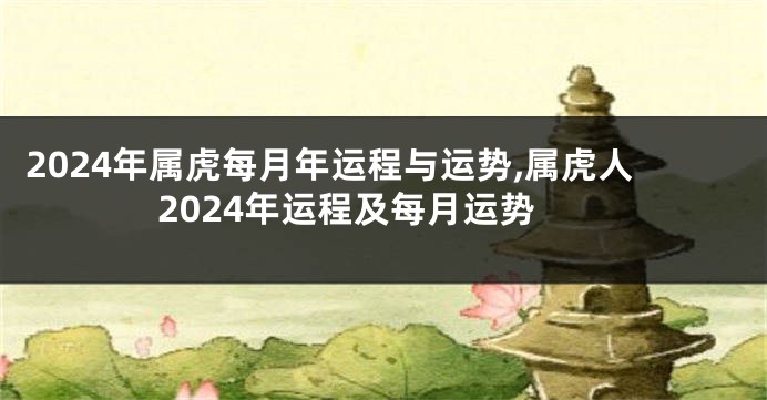 2024年属虎每月年运程与运势,属虎人2024年运程及每月运势