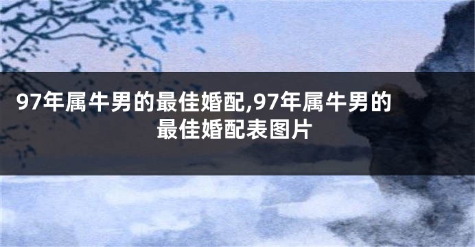 97年属牛男的最佳婚配,97年属牛男的最佳婚配表图片